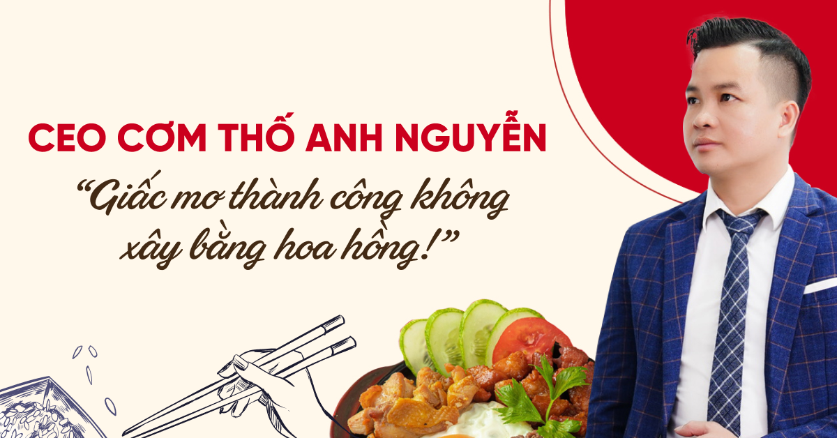 CEO Cơm Thố Anh Nguyễn: “Giấc mơ thành công không xây bằng hoa hồng!”